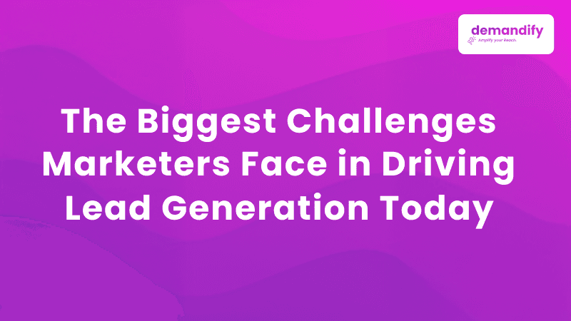The Biggest Challenges Marketers Face in Driving Lead Generation Today  