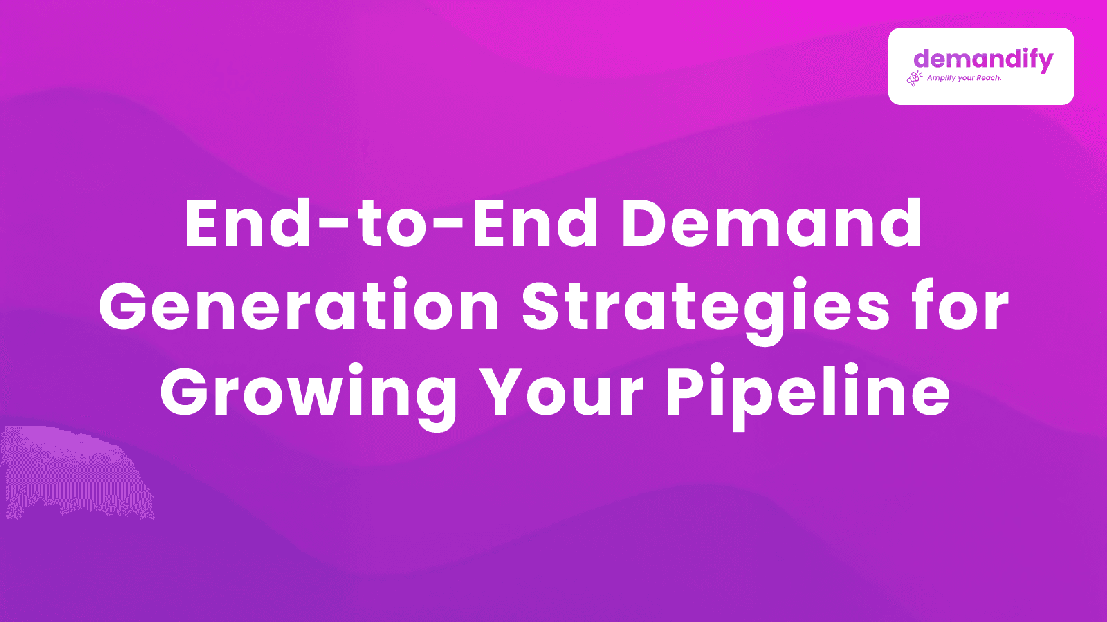 End-to-End Demand Generation Strategies for Growing Your Pipeline
